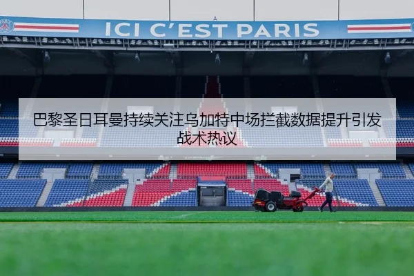 巴黎圣日耳曼持续关注乌加特中场拦截数据提升引发战术热议