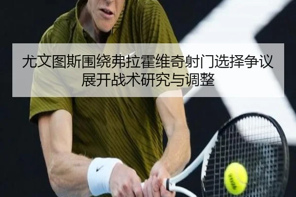 尤文图斯围绕弗拉霍维奇射门选择争议展开战术研究与调整